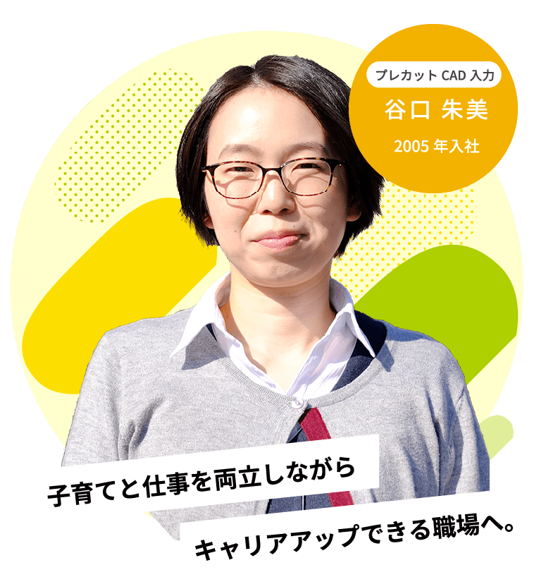 キャリアアップできる職場へ。子育てと仕事を両立しながら2005年入社プレカットCAD入力谷口 朱美