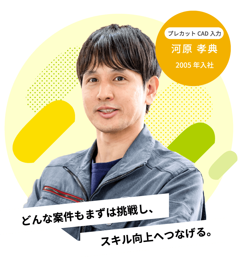 スキル向上へつなげる。どんな案件もまずは挑戦し、2005年入社プレカットCAD入力河原 孝典