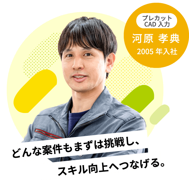 スキル向上へつなげる。どんな案件もまずは挑戦し、2005年入社プレカットCAD入力河原 孝典