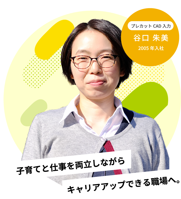 キャリアアップできる職場へ。子育てと仕事を両立しながら2005年入社プレカットCAD入力谷口 朱美