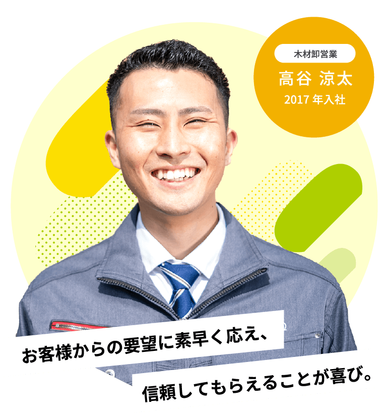 信頼してもらえることが喜び。お客様からの要望に素早く応え、2017年入社木材卸営業高谷 涼太